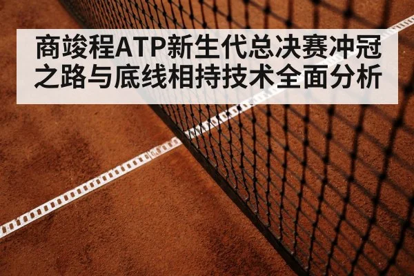 商竣程ATP新生代总决赛冲冠之路与底线相持技术全面分析（kaiyun）