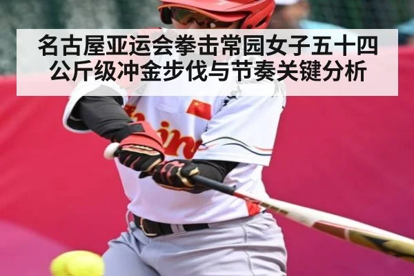 名古屋亚运会拳击常园女子五十四公斤级冲金步伐与节奏关键分析（kaiyun）