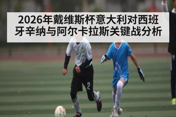 2026年戴维斯杯意大利对西班牙辛纳与阿尔卡拉斯关键战分析（kaiyun）