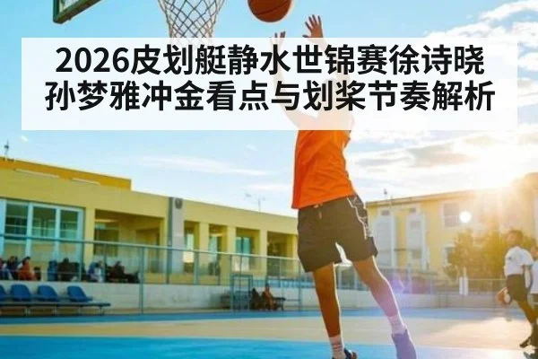 2026皮划艇静水世锦赛徐诗晓孙梦雅冲金看点与划桨节奏解析（kaiyun）