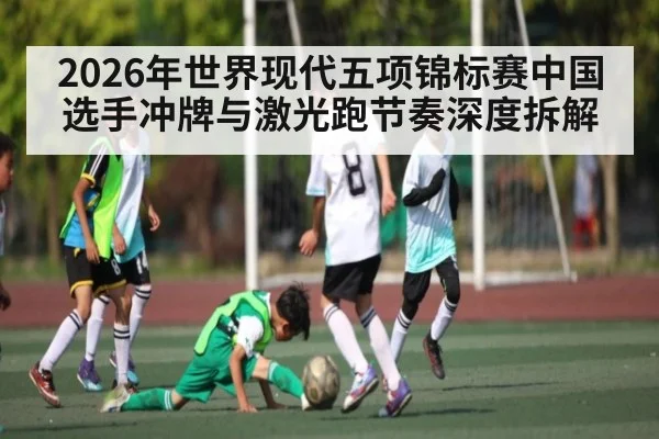 2026年世界现代五项锦标赛中国选手冲牌与激光跑节奏深度拆解（kaiyun）