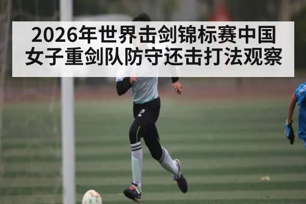2026年世界击剑锦标赛中国女子重剑队防守还击打法观察（kaiyun）