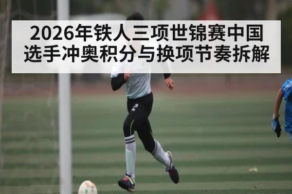 2026年铁人三项世锦赛中国选手冲奥积分与换项节奏拆解（kaiyun）