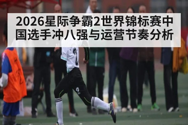 2026星际争霸2世界锦标赛中国选手冲八强与运营节奏分析（kaiyun）