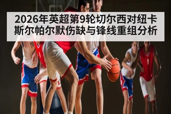 2026年英超第9轮切尔西对纽卡斯尔帕尔默伤缺与锋线重组分析