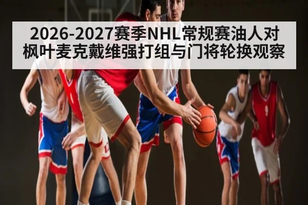 2026-2027赛季NHL常规赛油人对枫叶麦克戴维强打组与门将轮换观察