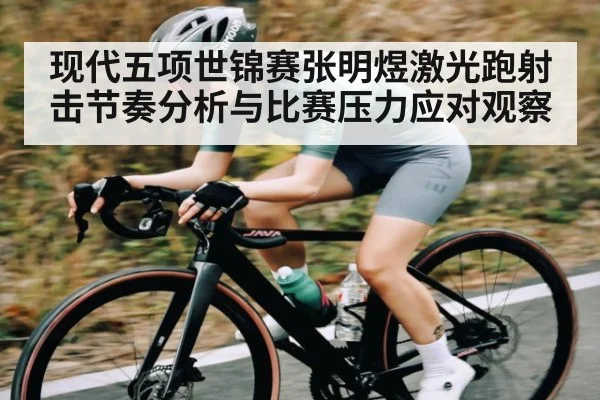 现代五项世锦赛张明煜激光跑射击节奏分析与比赛压力应对观察